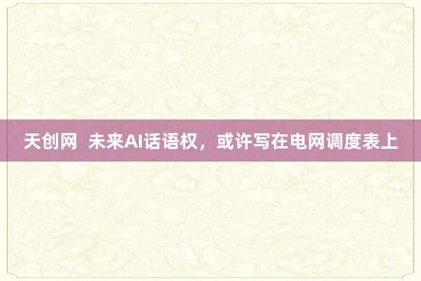 天创网  未来AI话语权，或许写在电网调度表上