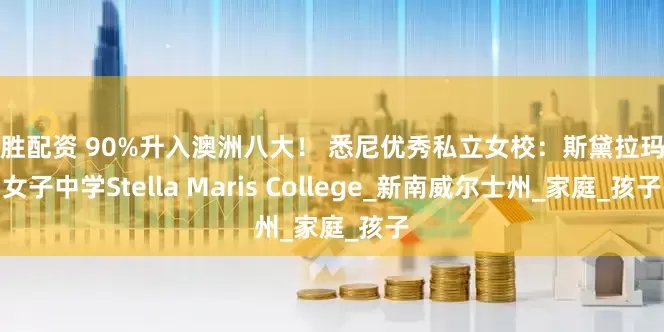 长胜配资 90%升入澳洲八大！ 悉尼优秀私立女校：斯黛拉玛瑞女子中学Stella Maris College_新南威尔士州_家庭_孩子