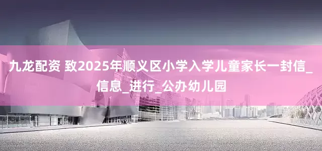 九龙配资 致2025年顺义区小学入学儿童家长一封信_信息_进行_公办幼儿园