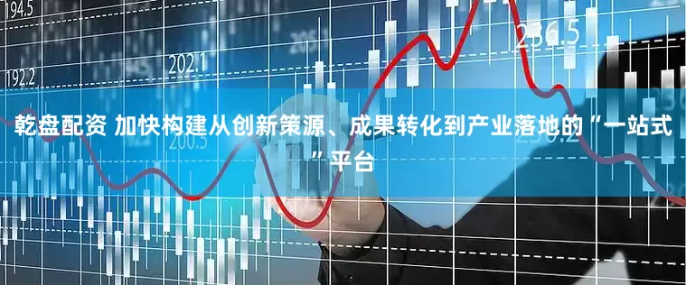 乾盘配资 加快构建从创新策源、成果转化到产业落地的“一站式”平台