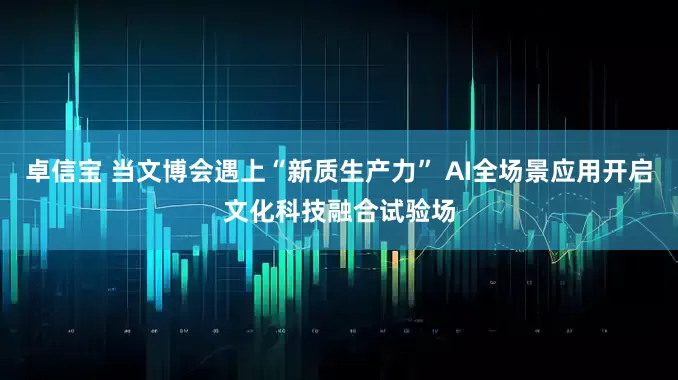 卓信宝 当文博会遇上“新质生产力” AI全场景应用开启文化科技融合试验场