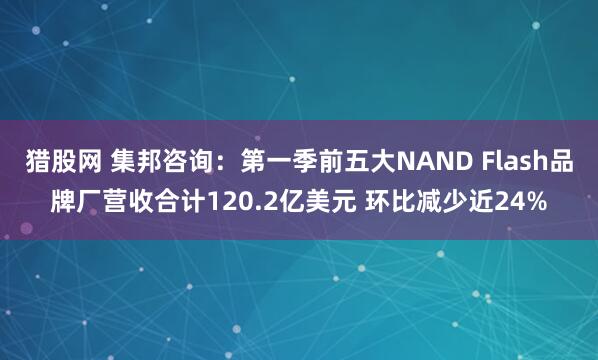 猎股网 集邦咨询：第一季前五大NAND Flash品牌厂营收合计120.2亿美元 环比减少近24%