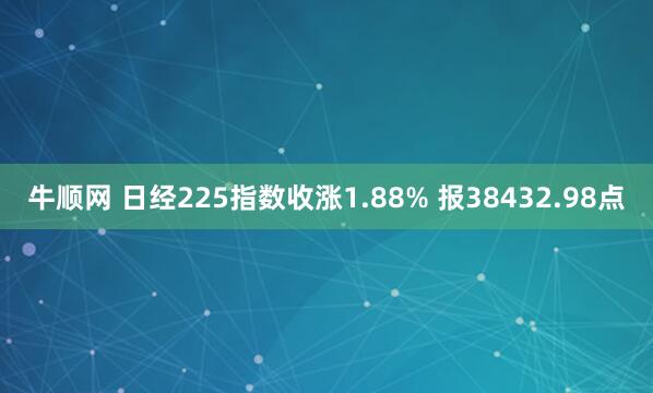 牛顺网 日经225指数收涨1.88% 报38432.98点
