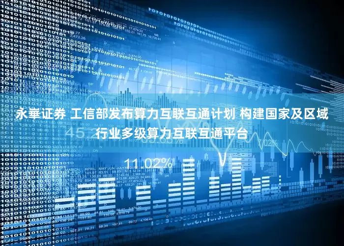 永崋证券 工信部发布算力互联互通计划 构建国家及区域行业多级算力互联互通平台