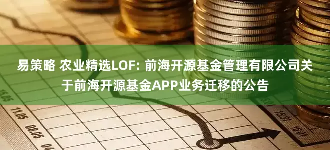 易策略 农业精选LOF: 前海开源基金管理有限公司关于前海开源基金APP业务迁移的公告
