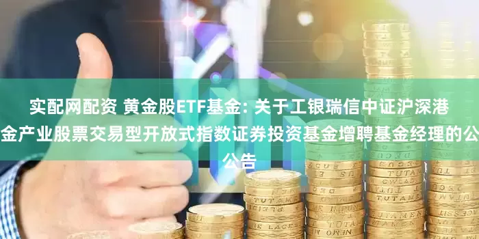 实配网配资 黄金股ETF基金: 关于工银瑞信中证沪深港黄金产业股票交易型开放式指数证券投资基金增聘基金经理的公告