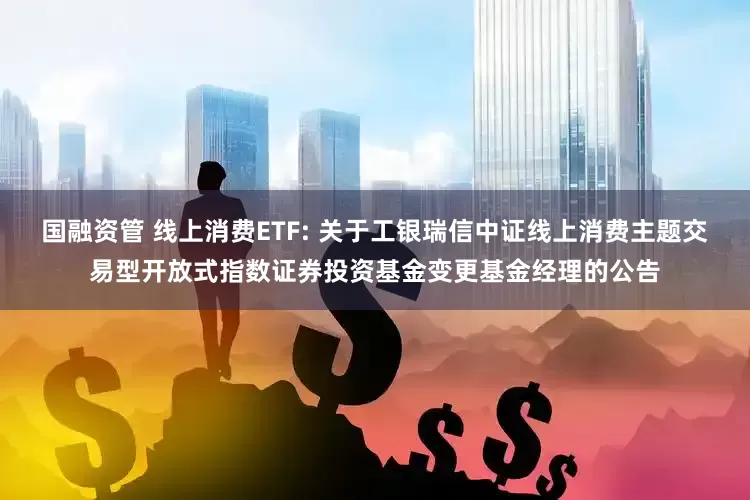 国融资管 线上消费ETF: 关于工银瑞信中证线上消费主题交易型开放式指数证券投资基金变更基金经理的公告