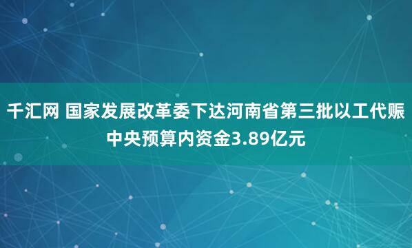 千汇网 国家发展改革委下达河南省第三批以工代赈中央预算内资金3.89亿元