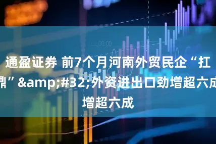 通盈证券 前7个月河南外贸民企“扛鼎” 外资进出口劲增超六成