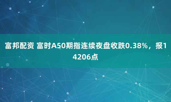 富邦配资 富时A50期指连续夜盘收跌0.38%，报14206点