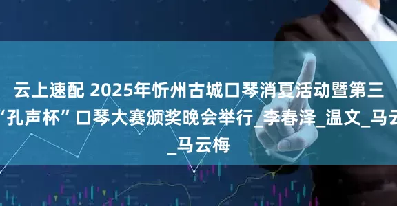 云上速配 2025年忻州古城口琴消夏活动暨第三届“孔声杯”口琴大赛颁奖晚会举行_李春泽_温文_马云梅