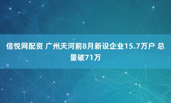 信悦网配资 广州天河前8月新设企业15.7万户 总量破71万