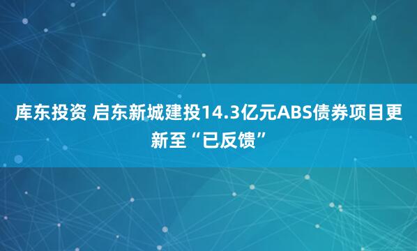 库东投资 启东新城建投14.3亿元ABS债券项目更新至“已反馈”