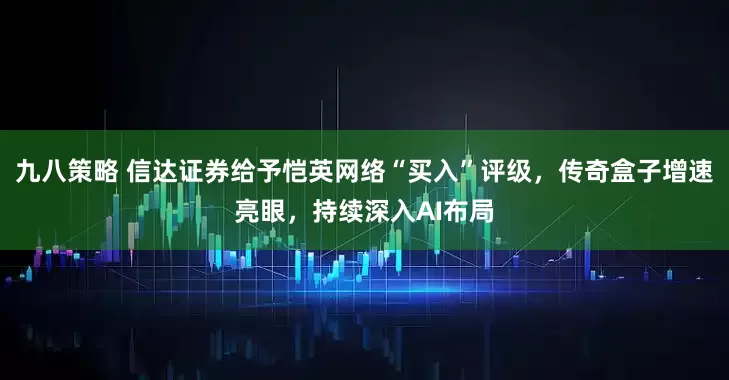 九八策略 信达证券给予恺英网络“买入”评级，传奇盒子增速亮眼，持续深入AI布局