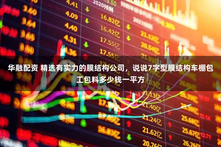 华融配资 精选有实力的膜结构公司，说说7字型膜结构车棚包工包料多少钱一平方