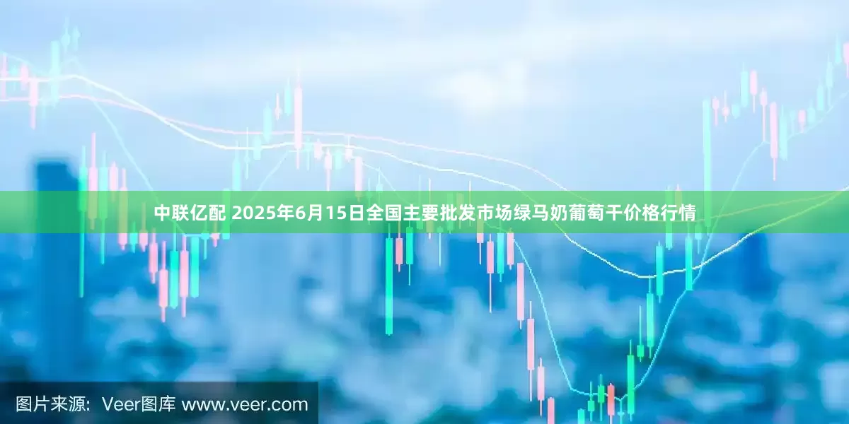 中联亿配 2025年6月15日全国主要批发市场绿马奶葡萄干价格行情