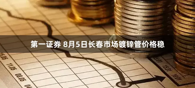 第一证券 8月5日长春市场镀锌管价格稳