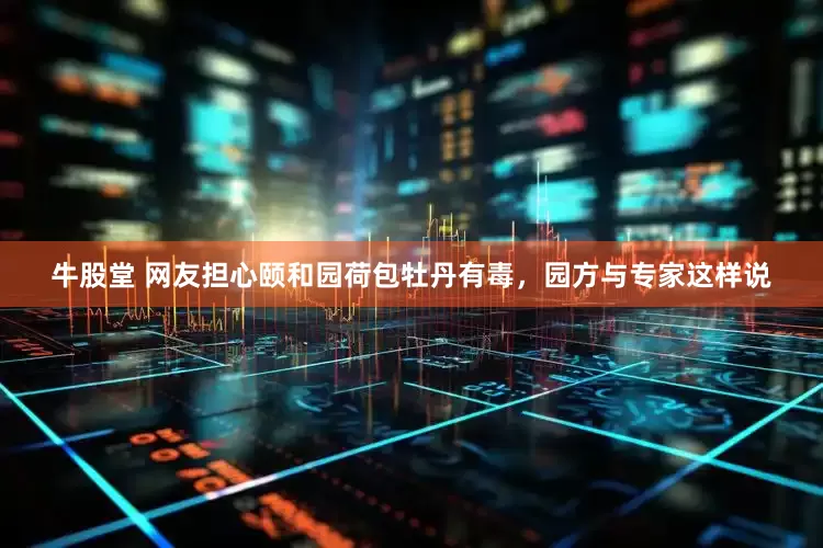 牛股堂 网友担心颐和园荷包牡丹有毒，园方与专家这样说