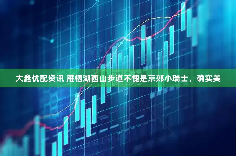 大鑫优配资讯 雁栖湖西山步道不愧是京郊小瑞士，确实美