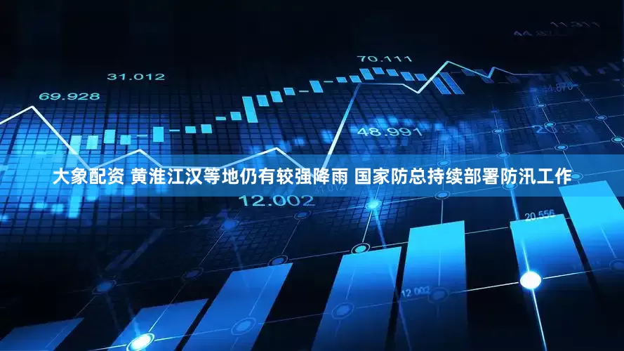 大象配资 黄淮江汉等地仍有较强降雨 国家防总持续部署防汛工作