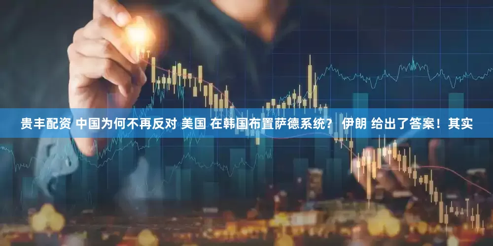 贵丰配资 中国为何不再反对 美国 在韩国布置萨德系统？ 伊朗 给出了答案！其实